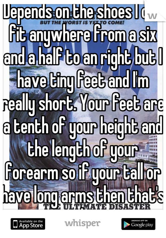 Depends on the shoes I can fit anywhere from a six and a half to an right but I have tiny feet and I'm really short. Your feet are a tenth of your height and the length of your forearm so if your tall or have long arms then that's why.