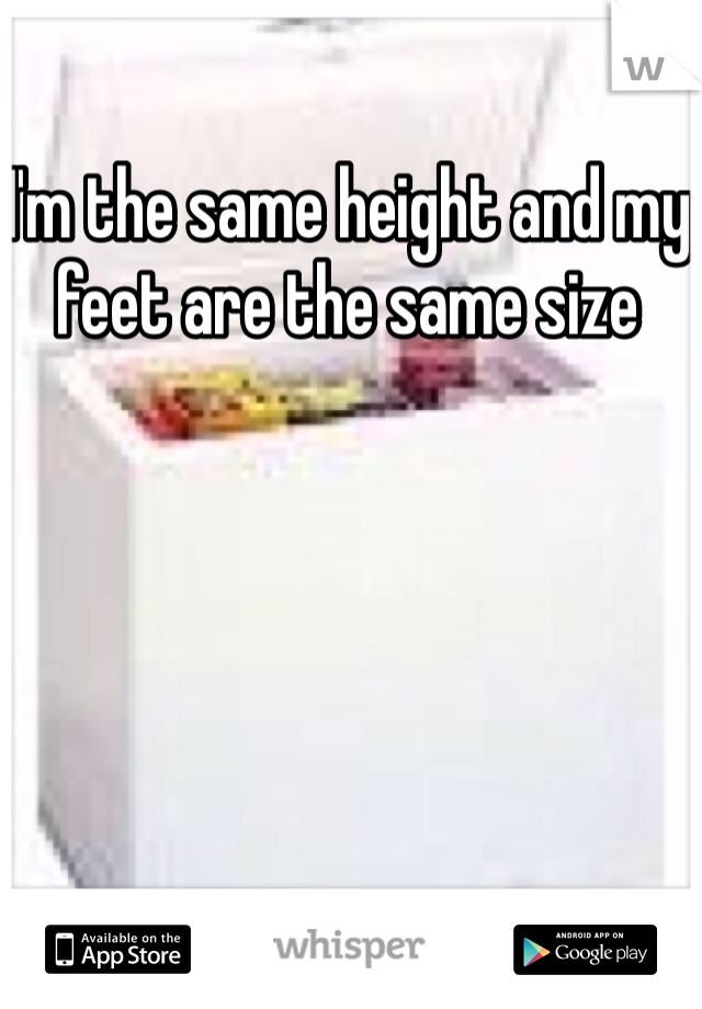 I'm the same height and my feet are the same size 