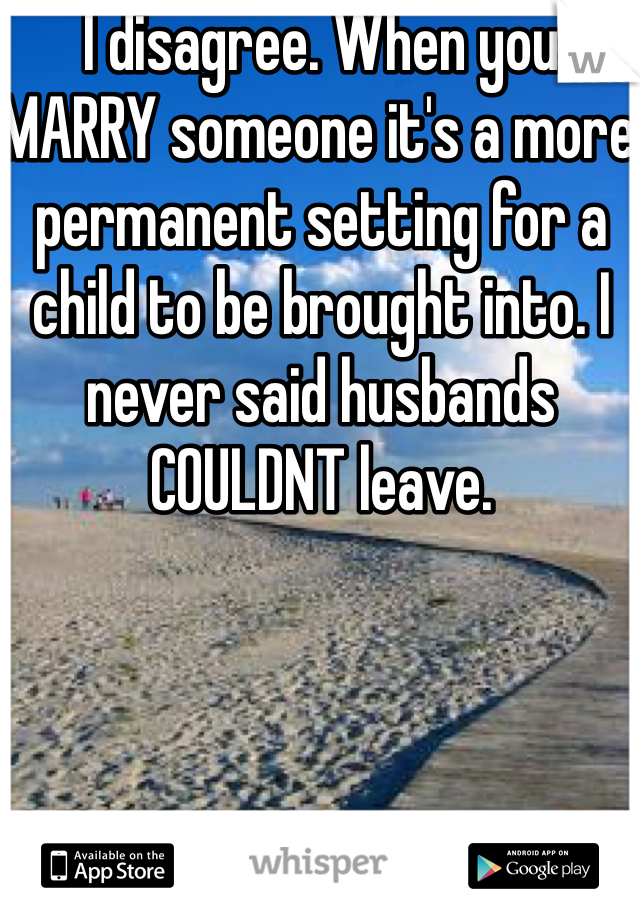I disagree. When you MARRY someone it's a more permanent setting for a child to be brought into. I never said husbands COULDNT leave. 