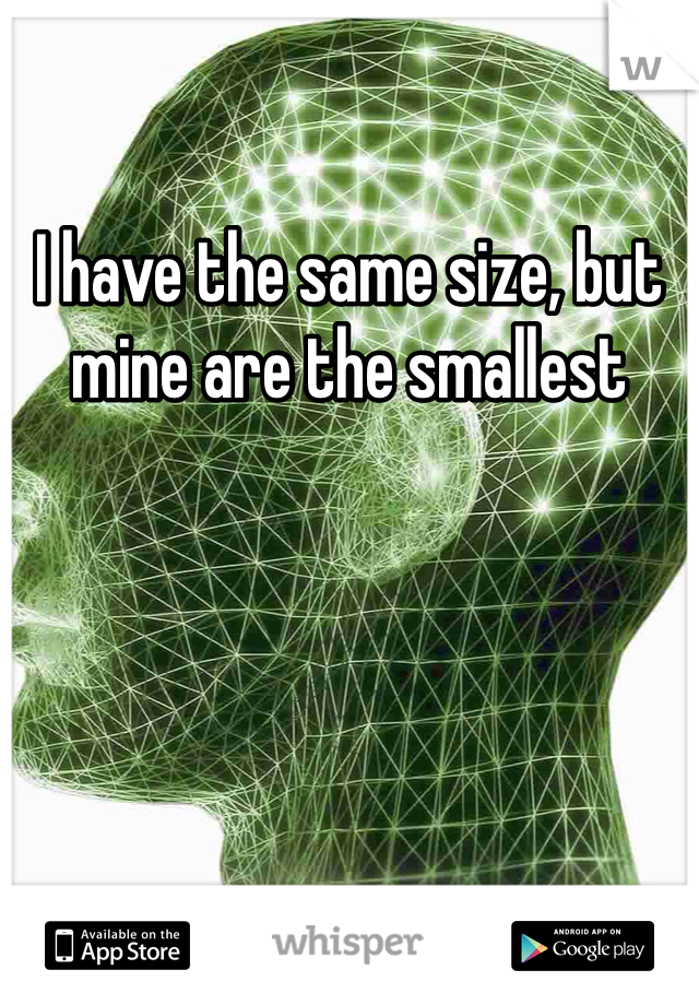 I have the same size, but mine are the smallest