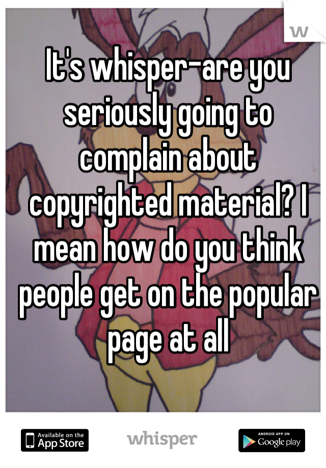 It's whisper-are you seriously going to complain about copyrighted material? I mean how do you think people get on the popular page at all