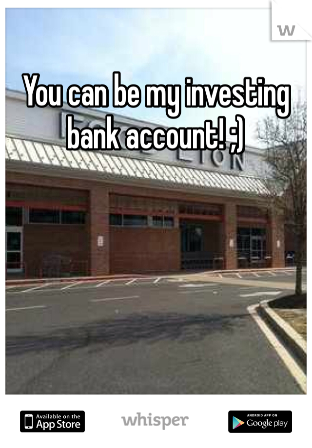 You can be my investing bank account! ;)