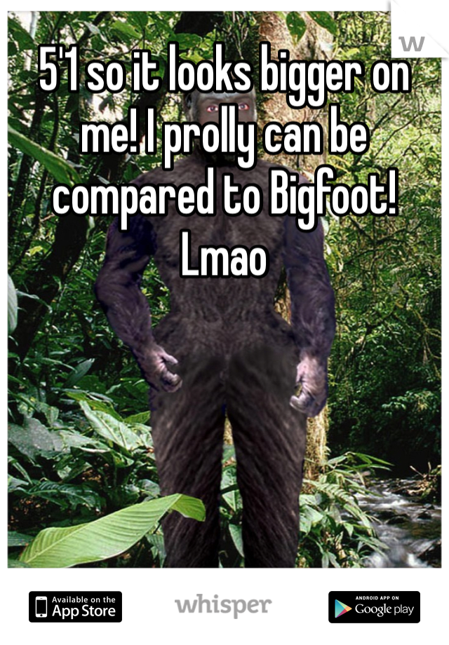 5'1 so it looks bigger on me! I prolly can be compared to Bigfoot! Lmao