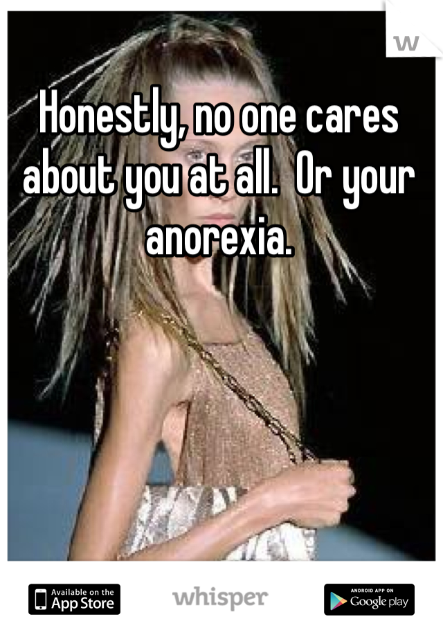 Honestly, no one cares about you at all.  Or your anorexia.