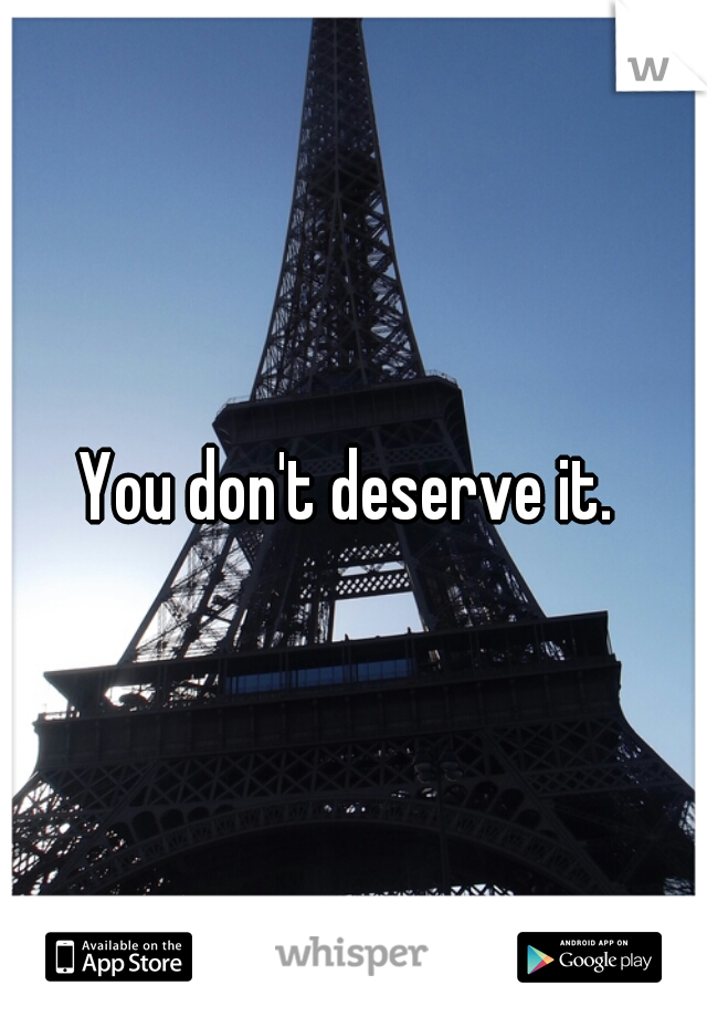 You don't deserve it. 