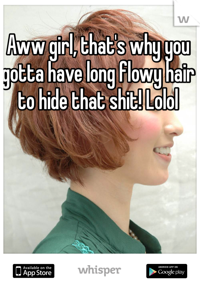 Aww girl, that's why you gotta have long flowy hair to hide that shit! Lolol