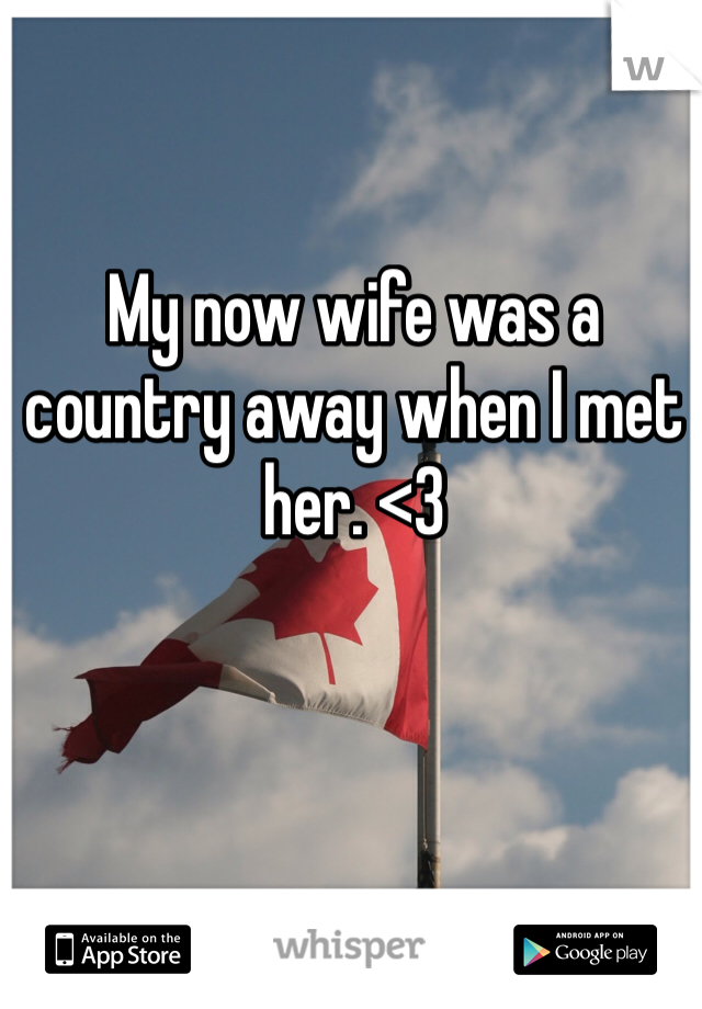 My now wife was a country away when I met her. <3