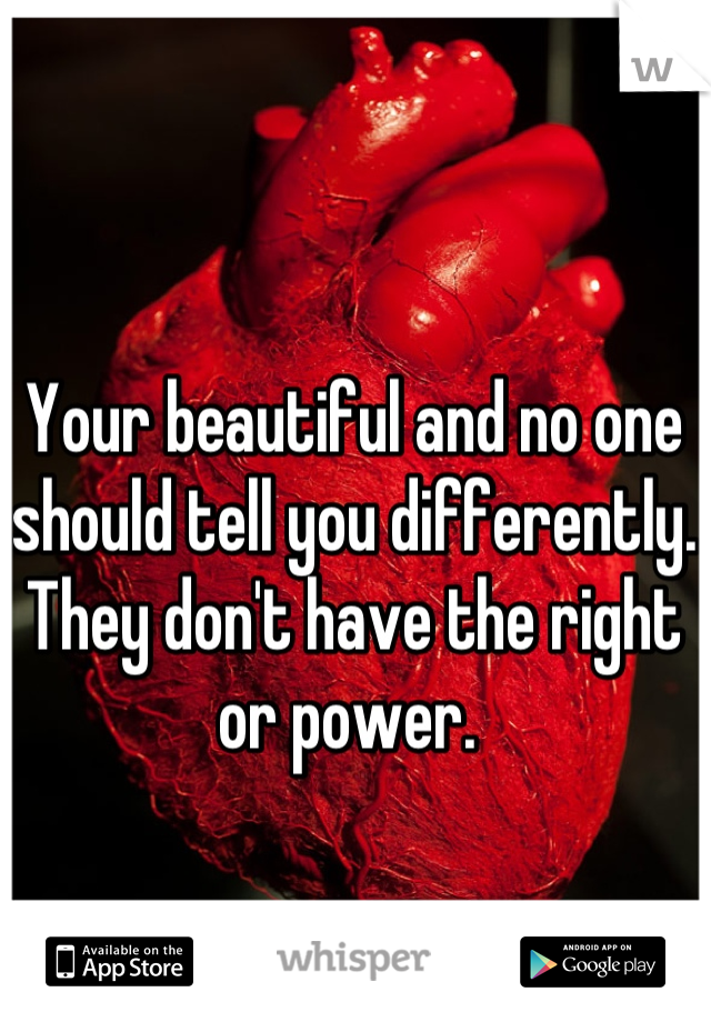Your beautiful and no one should tell you differently. They don't have the right or power. 