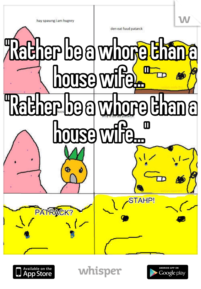 "Rather be a whore than a house wife..."
"Rather be a whore than a house wife..."