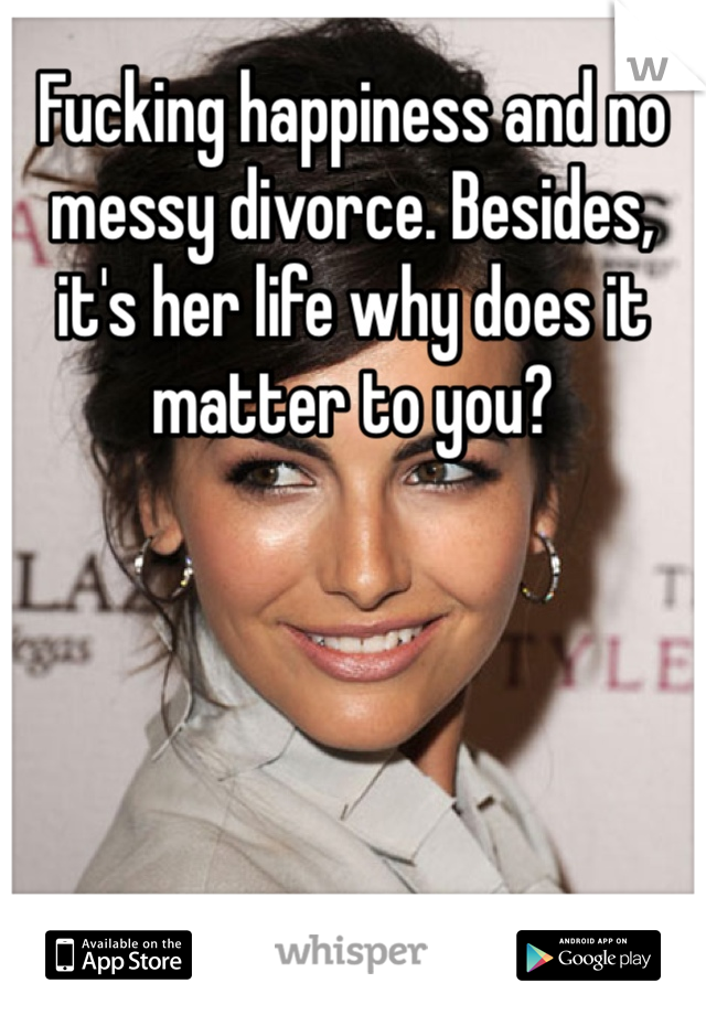 Fucking happiness and no messy divorce. Besides, it's her life why does it matter to you?