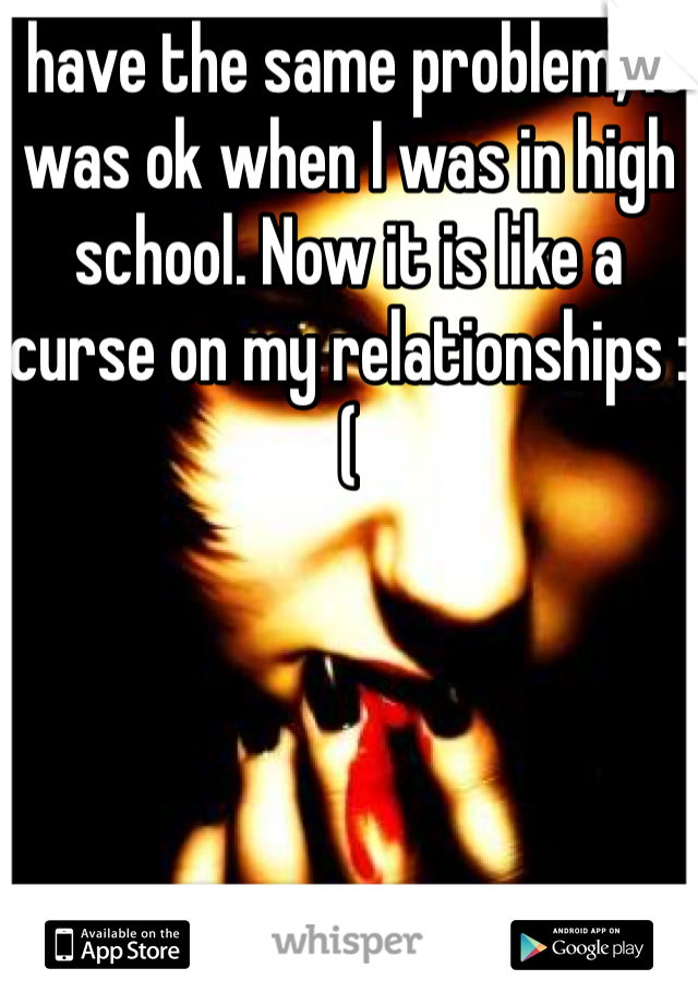I have the same problem, it was ok when I was in high school. Now it is like a curse on my relationships :(