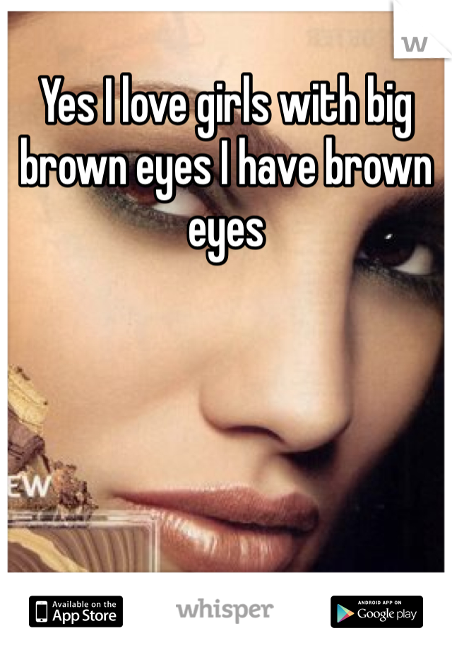 Yes I love girls with big brown eyes I have brown eyes