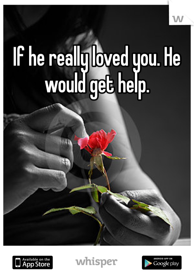 If he really loved you. He would get help. 