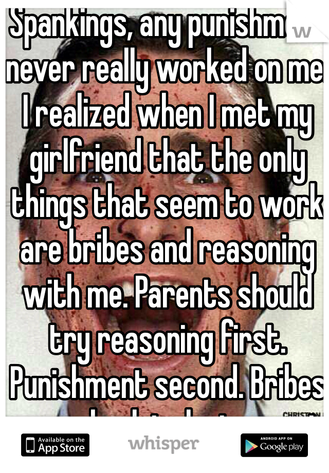 Spankings, any punishment never really worked on me. I realized when I met my girlfriend that the only things that seem to work are bribes and reasoning with me. Parents should try reasoning first. Punishment second. Bribes as an absolute last resort. 