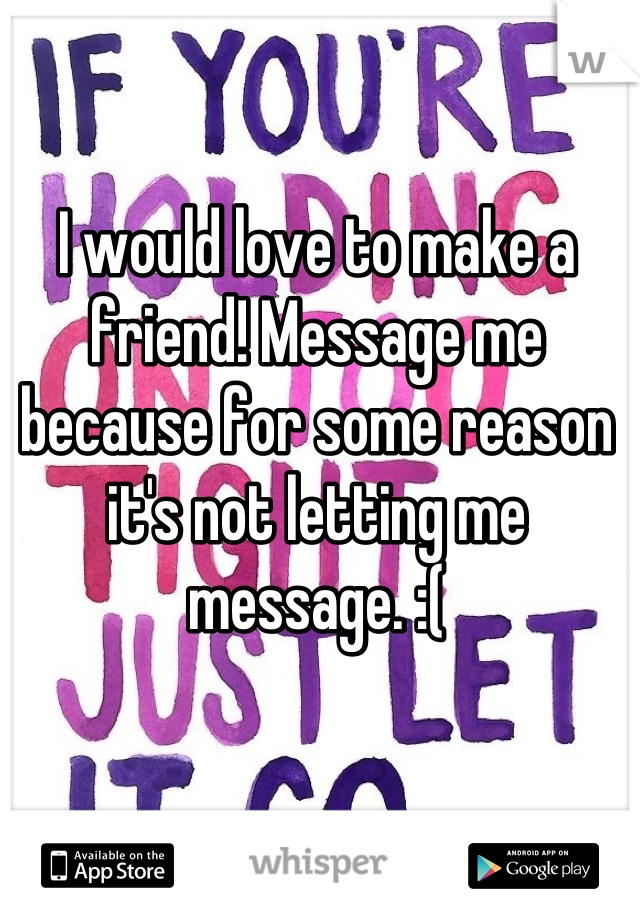 I would love to make a friend! Message me because for some reason it's not letting me message. :(