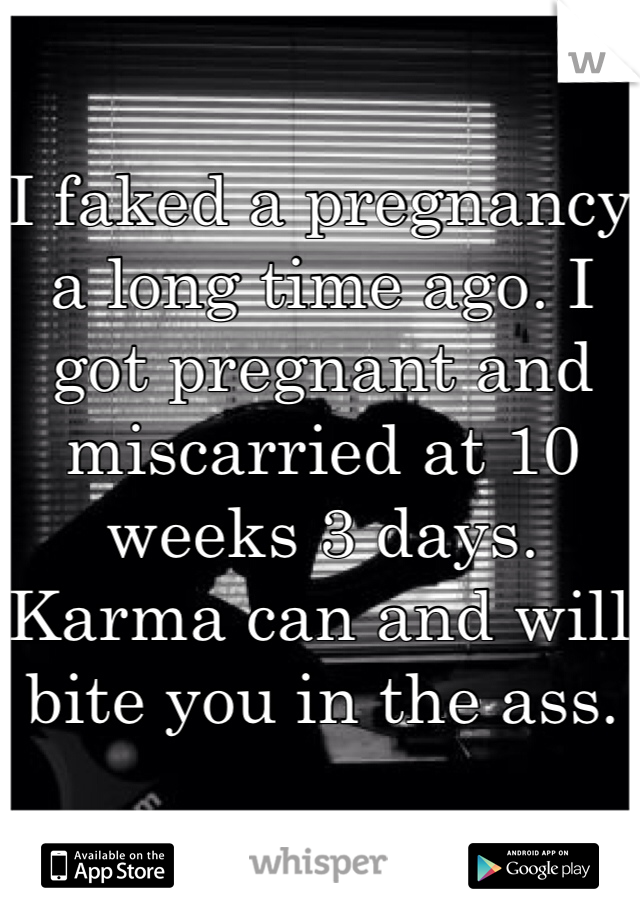 I faked a pregnancy a long time ago. I got pregnant and miscarried at 10 weeks 3 days. Karma can and will bite you in the ass.