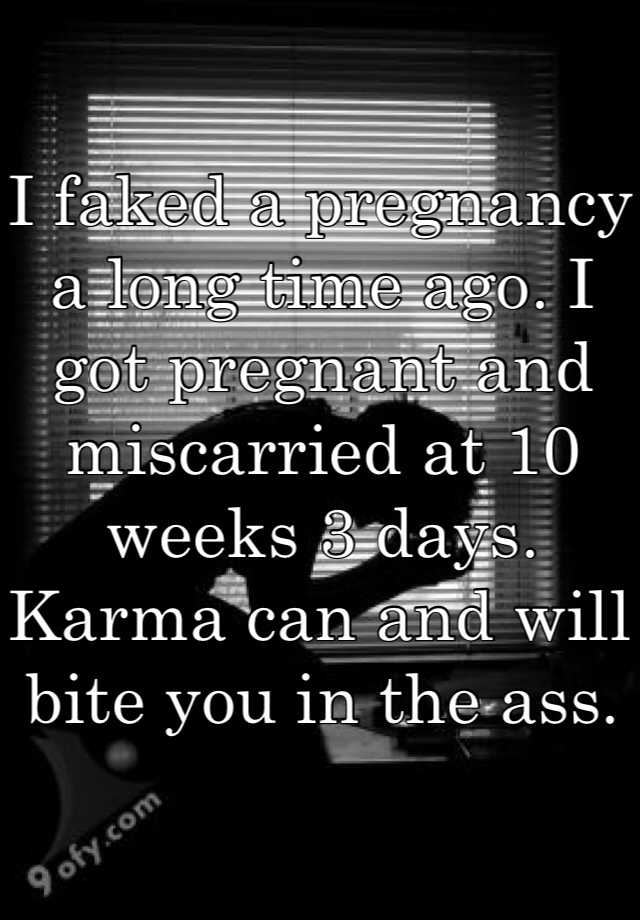 I faked a pregnancy a long time ago. I got pregnant and miscarried at 10 weeks 3 days. Karma can and will bite you in the ass.