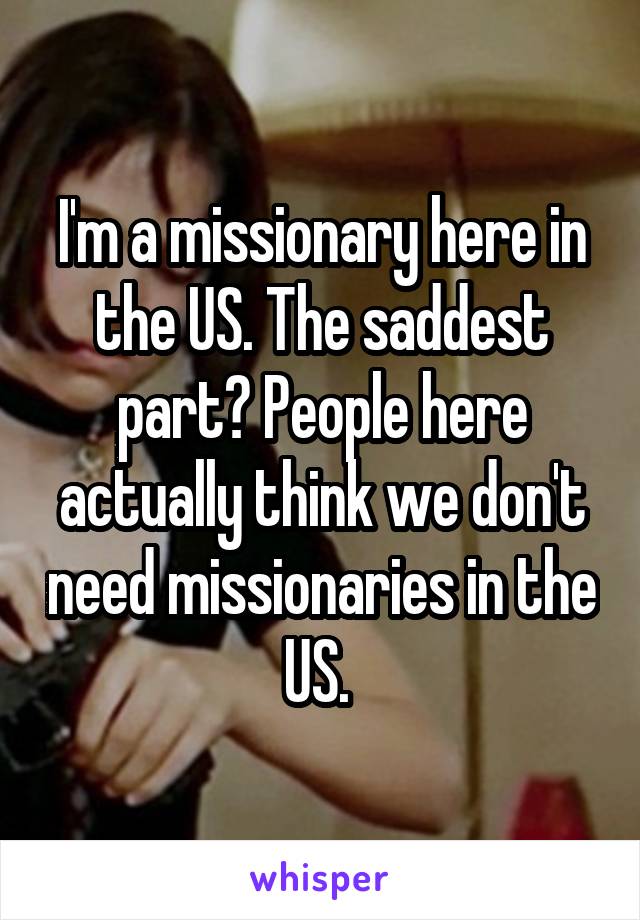 I'm a missionary here in the US. The saddest part? People here actually think we don't need missionaries in the US. 