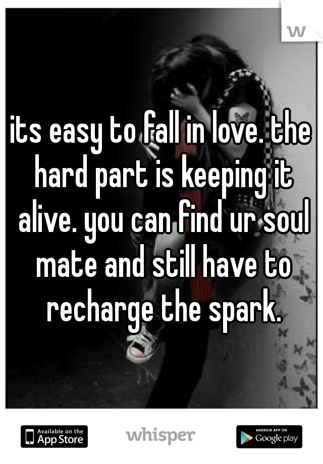 its easy to fall in love. the hard part is keeping it alive. you can find ur soul mate and still have to recharge the spark.