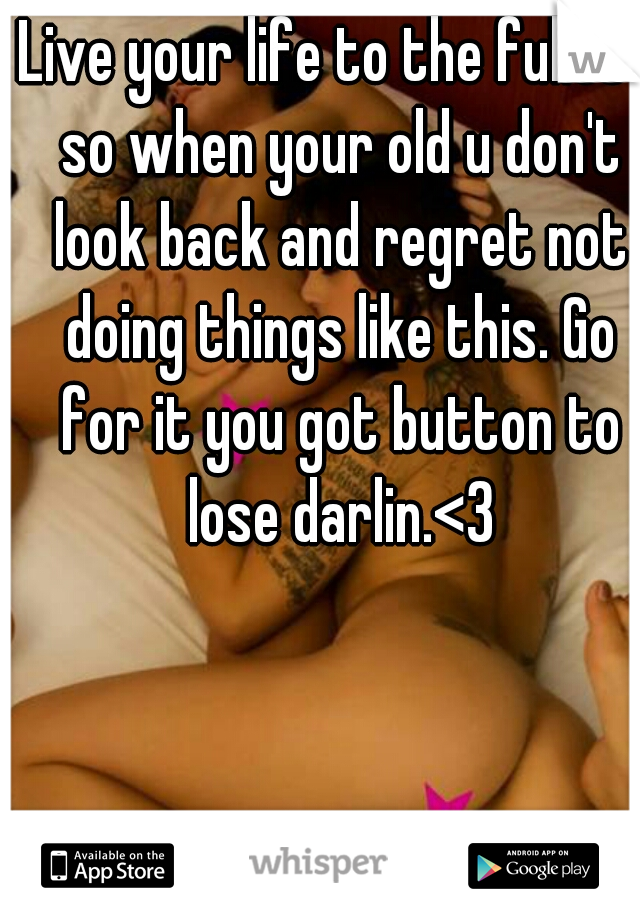 Live your life to the fullest so when your old u don't look back and regret not doing things like this. Go for it you got button to lose darlin.<3
