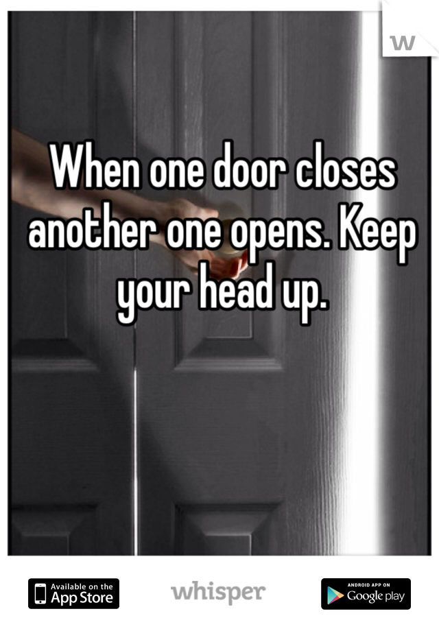 When one door closes another one opens. Keep your head up. 