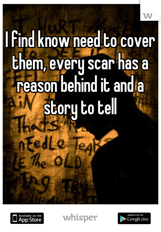 I find know need to cover them, every scar has a reason behind it and a story to tell