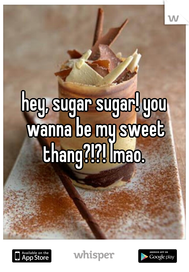 hey, sugar sugar! you wanna be my sweet thang?!?! lmao. 