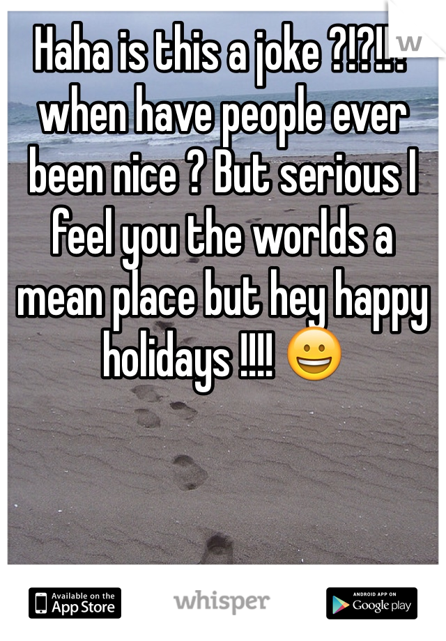 Haha is this a joke ?!?!!?when have people ever been nice ? But serious I feel you the worlds a mean place but hey happy holidays !!!! 😀