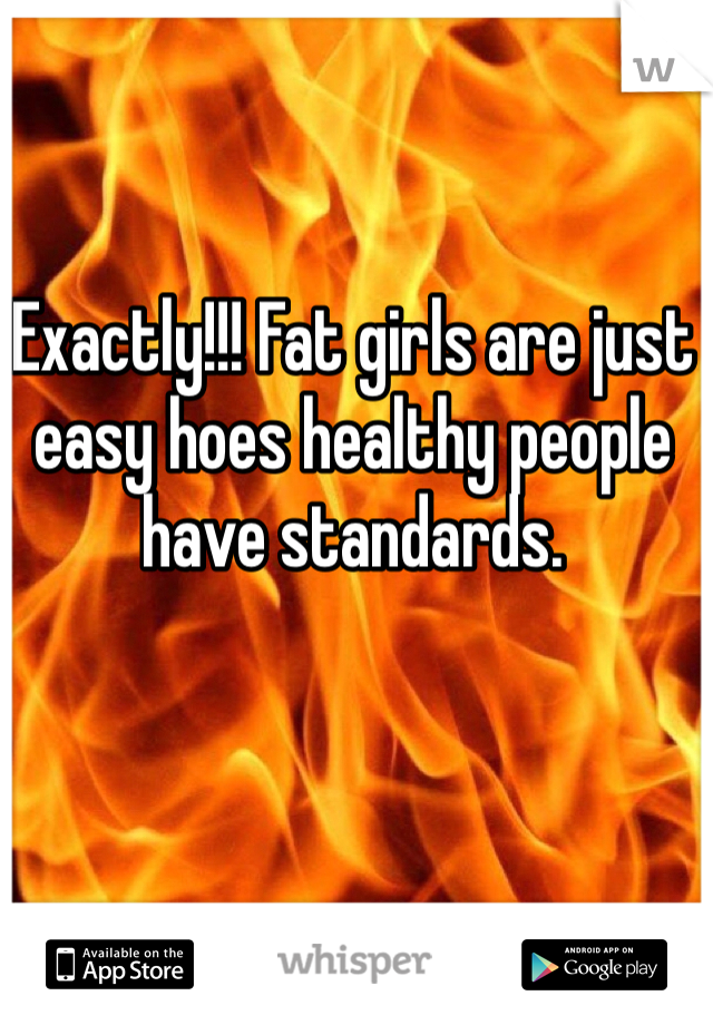 Exactly!!! Fat girls are just easy hoes healthy people have standards. 