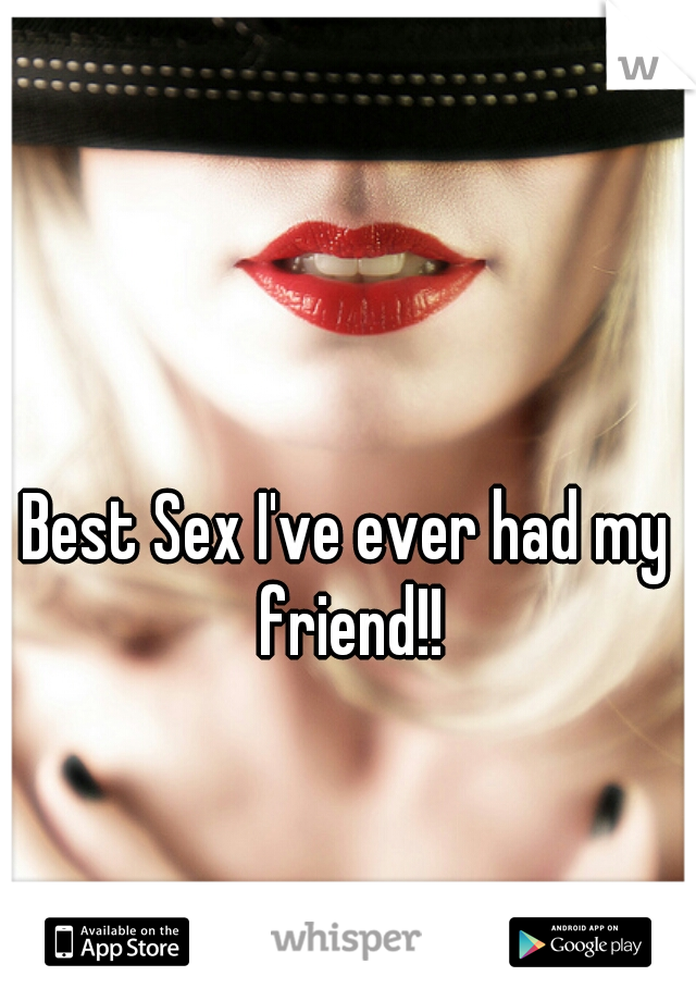 Best Sex I've ever had my friend!!
