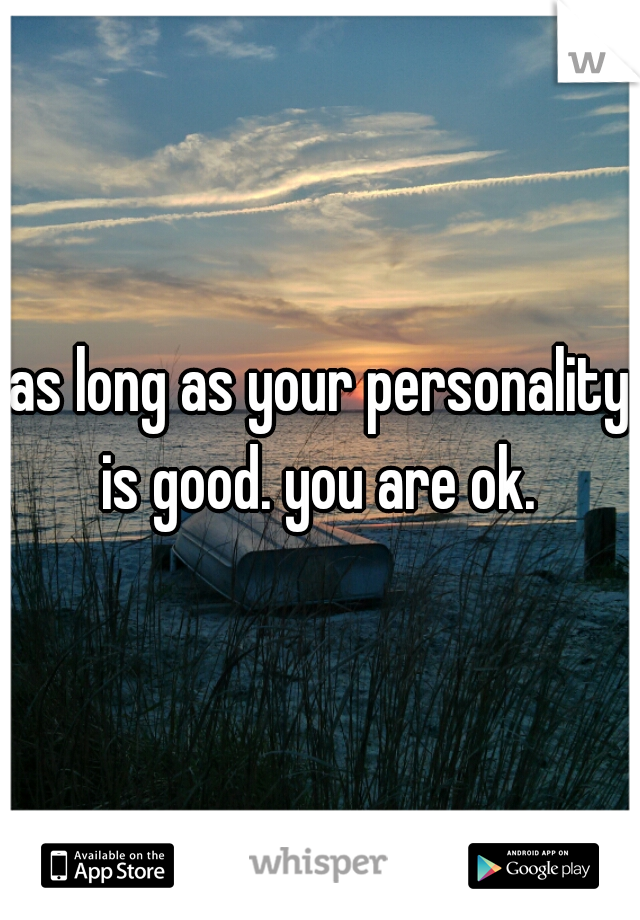 as long as your personality is good. you are ok. 