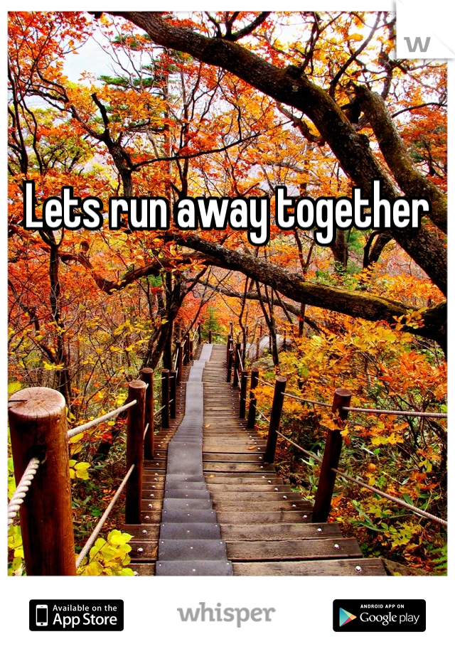 Lets run away together
