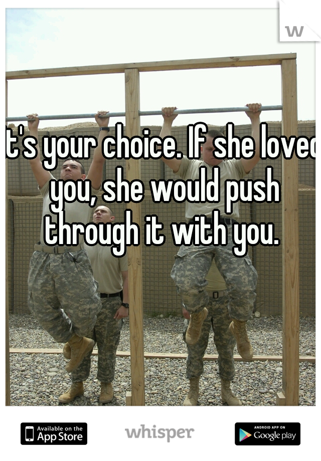 It's your choice. If she loved you, she would push through it with you. 
