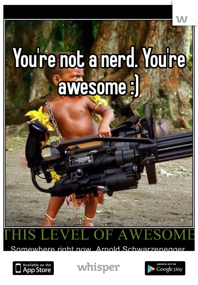 You're not a nerd. You're awesome :)