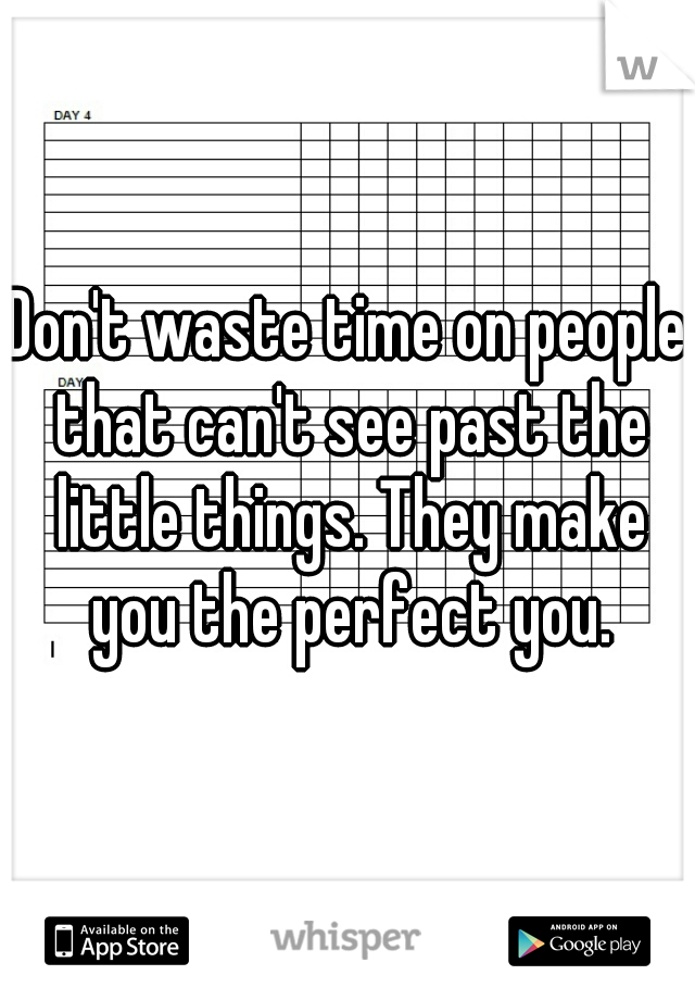 Don't waste time on people that can't see past the little things. They make you the perfect you.