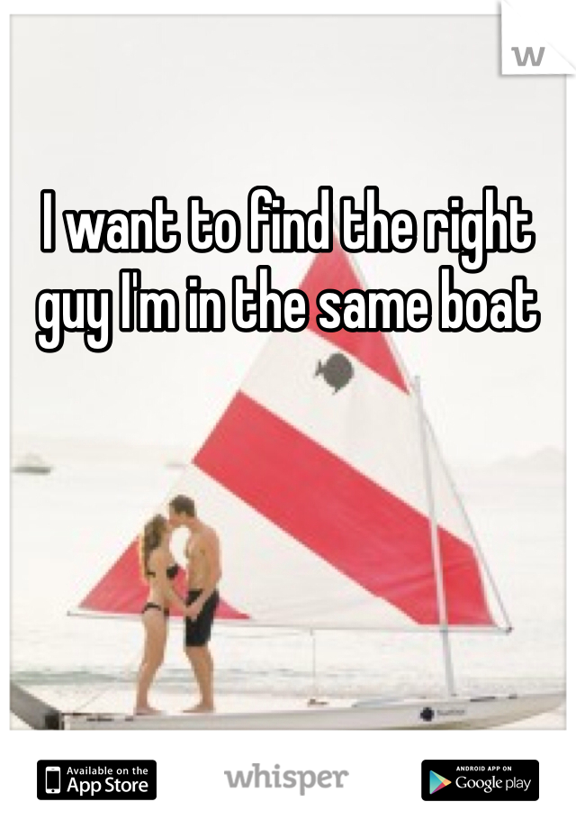 I want to find the right guy I'm in the same boat