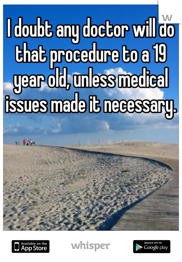 I doubt any doctor will do that procedure to a 19 year old, unless medical issues made it necessary. 