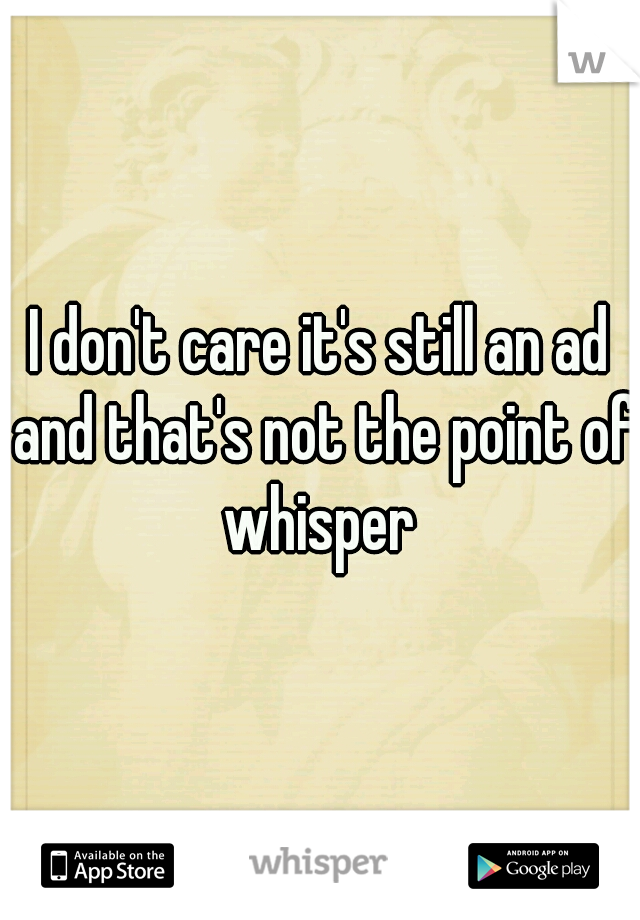 I don't care it's still an ad and that's not the point of whisper 