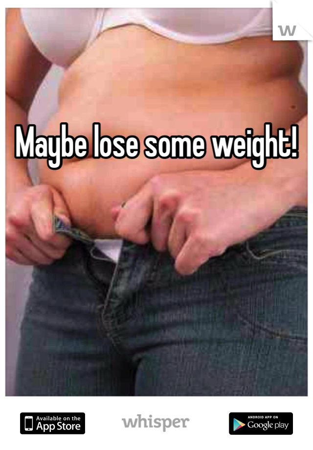 Maybe lose some weight! 