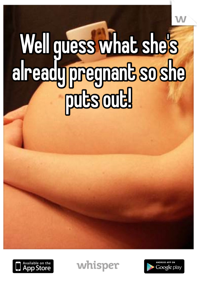 Well guess what she's already pregnant so she puts out!
