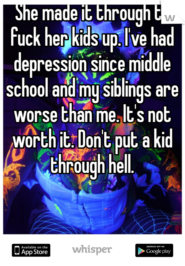 She made it through to fuck her kids up. I've had depression since middle school and my siblings are worse than me. It's not worth it. Don't put a kid through hell. 