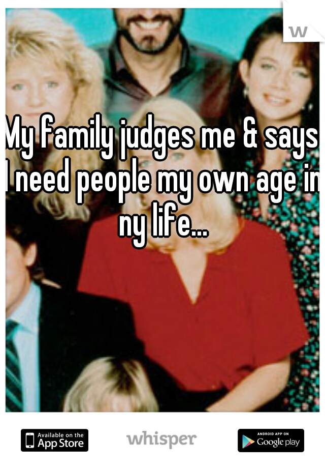 My family judges me & says I need people my own age in ny life...