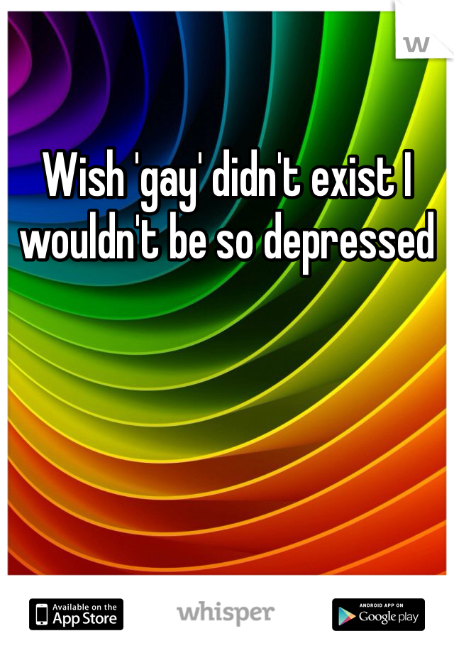 Wish 'gay' didn't exist I wouldn't be so depressed 