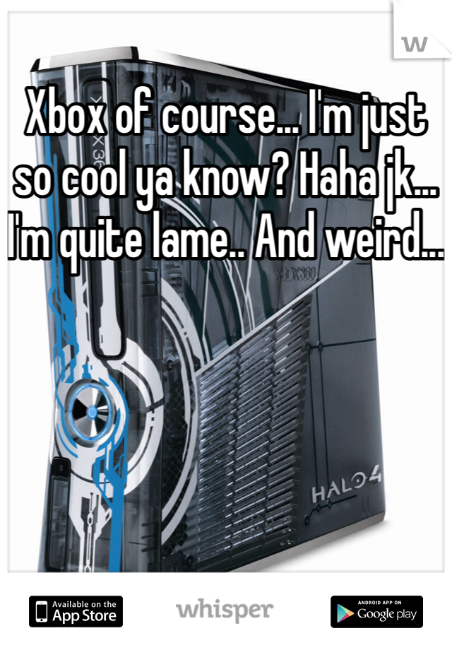 Xbox of course... I'm just so cool ya know? Haha jk... I'm quite lame.. And weird...