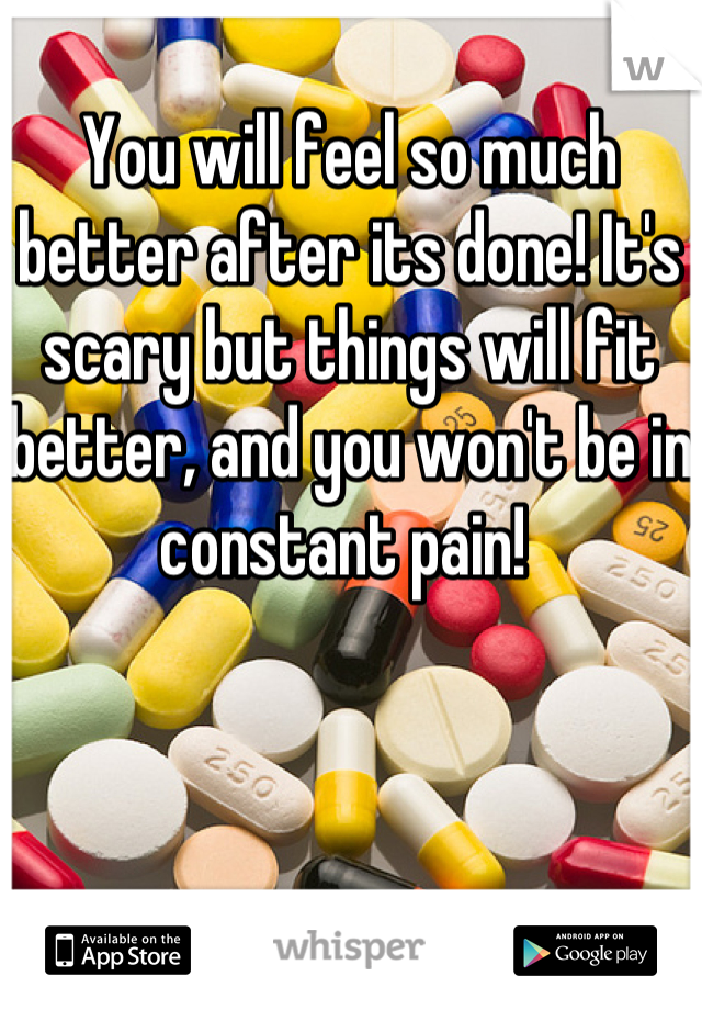 You will feel so much better after its done! It's scary but things will fit better, and you won't be in constant pain! 