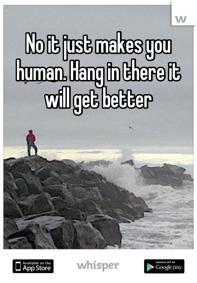 No it just makes you human. Hang in there it will get better