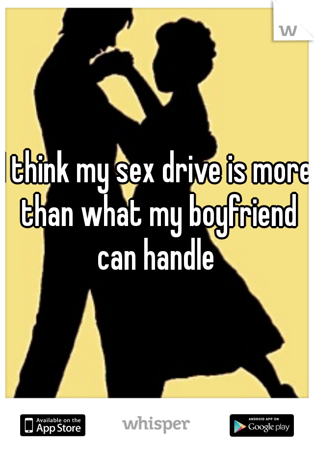 I think my sex drive is more than what my boyfriend can handle 