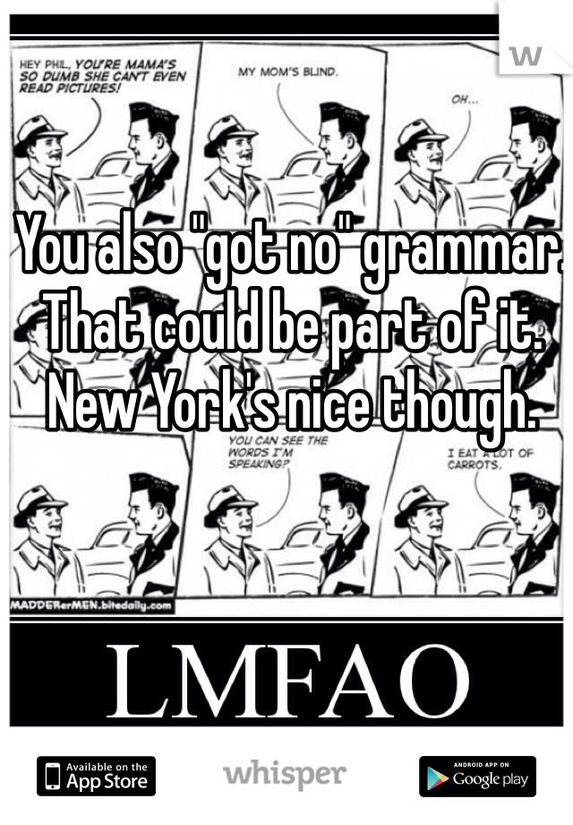 You also "got no" grammar. That could be part of it. New York's nice though. 