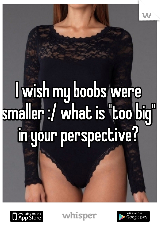 I wish my boobs were smaller :/ what is "too big" in your perspective? 