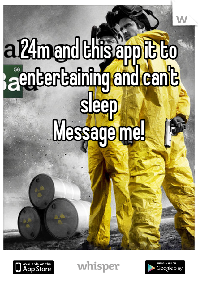 24m and this app it to entertaining and can't sleep
Message me!